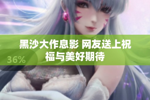 黑沙大作息影 網(wǎng)友送上祝福與美好期待