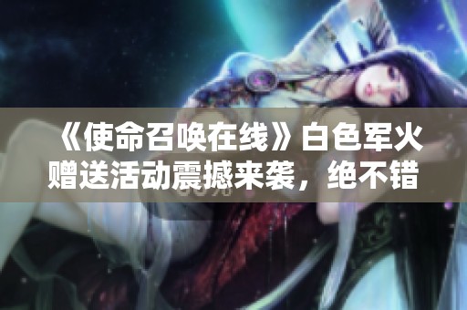 《使命召喚在線》白色軍火贈送活動震撼來襲，絕不錯過！