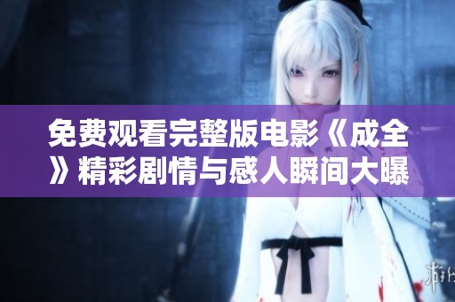 免費(fèi)觀看完整版電影《成全》精彩劇情與感人瞬間大曝光