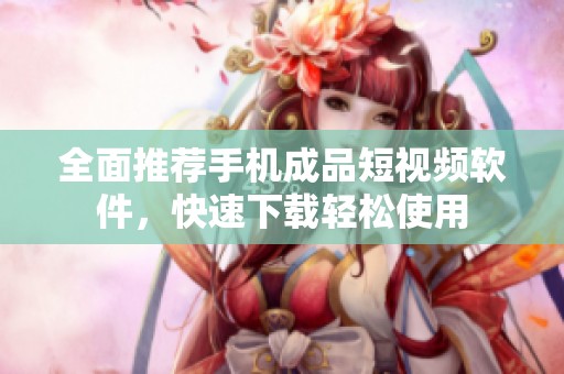 全面推薦手機成品短視頻軟件，快速下載輕松使用