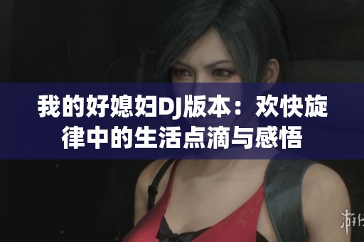 我的好媳婦DJ版本：歡快旋律中的生活點(diǎn)滴與感悟