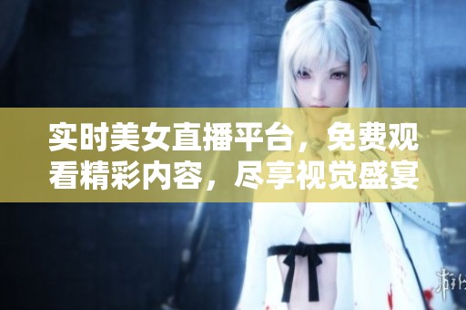 實時美女直播平臺，免費觀看精彩內(nèi)容<div   id=