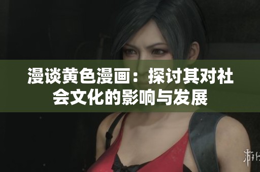 漫談黃色漫畫：探討其對(duì)社會(huì)文化的影響與發(fā)展