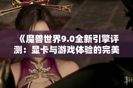 《魔獸世界9.0全新引擎評(píng)測(cè)：顯卡與游戲體驗(yàn)的完美結(jié)合》