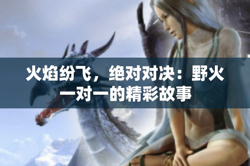 火焰紛飛，絕對(duì)對(duì)決：野火一對(duì)一的精彩故事