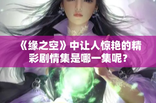 《緣之空》中讓人驚艷的精彩劇情集是哪一集呢<div   id=