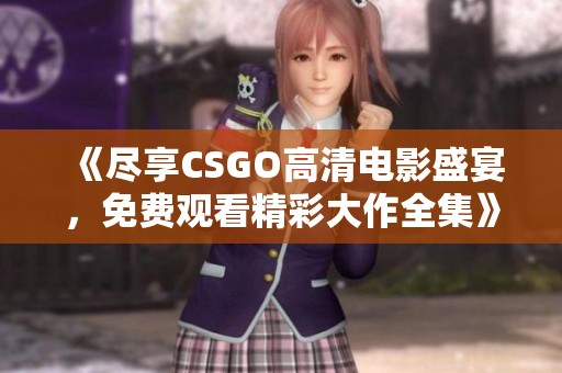 《盡享CSGO高清電影盛宴，免費(fèi)觀看精彩大作全集》