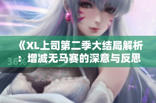 《XL上司第二季大結(jié)局解析：增減無(wú)馬賽的深意與反思》