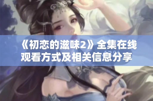 《初戀的滋味2》全集在線觀看方式及相關(guān)信息分享