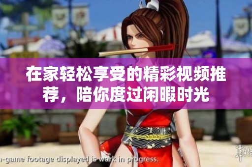 在家輕松享受的精彩視頻推薦，陪你度過閑暇時(shí)光