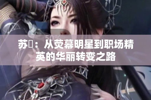 蘇玥：從熒幕明星到職場精英的華麗轉(zhuǎn)變之路