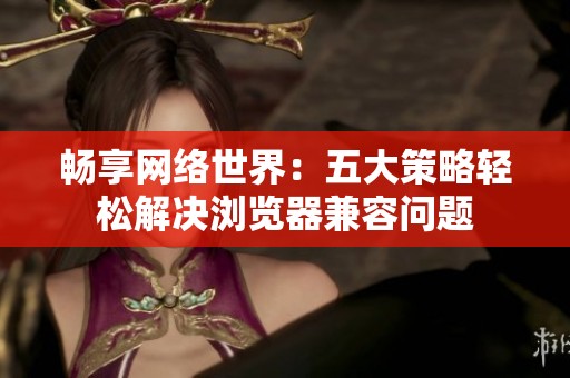 暢享網(wǎng)絡(luò)世界：五大策略輕松解決瀏覽器兼容問題