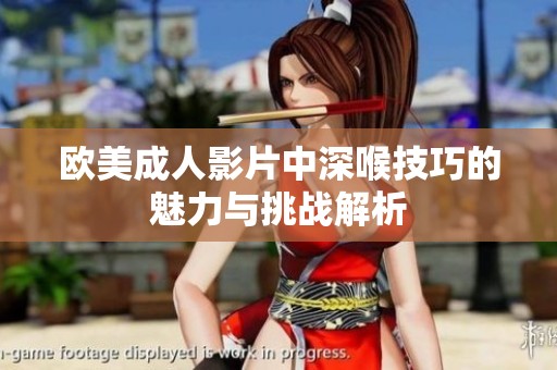 歐美成人影片中深喉技巧的魅力與挑戰(zhàn)解析