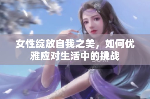 女性綻放自我之美，如何優(yōu)雅應(yīng)對(duì)生活中的挑戰(zhàn)