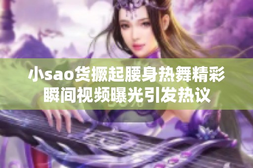 小sao貨撅起腰身熱舞精彩瞬間視頻曝光引發(fā)熱議