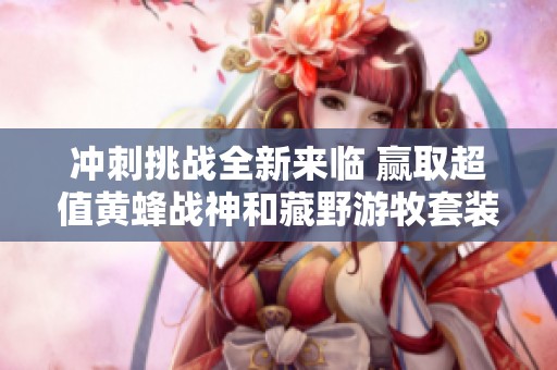 沖刺挑戰(zhàn)全新來臨 贏取超值黃蜂戰(zhàn)神和藏野游牧套裝