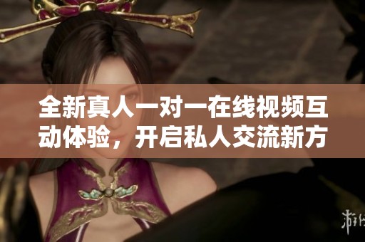 全新真人一對一在線視頻互動體驗(yàn)，開啟私人交流新方式