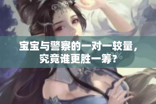 寶寶與警察的一對一較量，究竟誰更勝一籌？