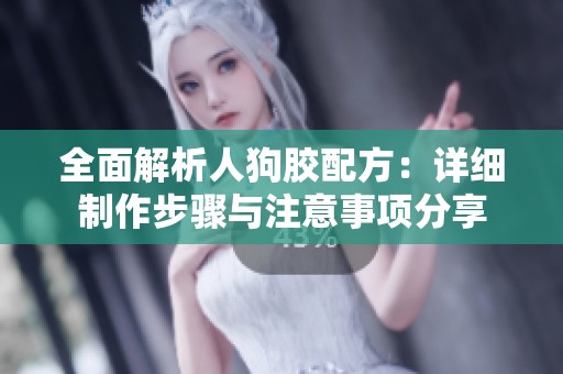 全面解析人狗膠配方：詳細(xì)制作步驟與注意事項(xiàng)分享