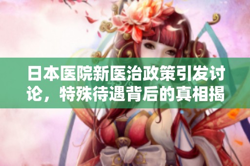 日本醫(yī)院新醫(yī)治政策引發(fā)討論，特殊待遇背后的真相揭秘