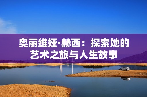 奧麗維婭·赫西：探索她的藝術之旅與人生故事