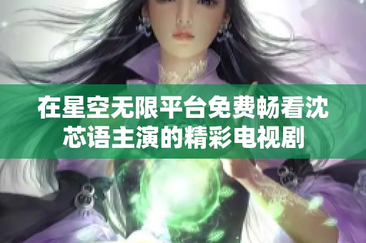 在星空無限平臺免費暢看沈芯語主演的精彩電視劇
