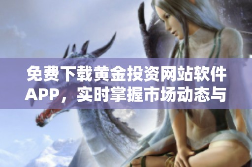 免費(fèi)下載黃金投資網(wǎng)站軟件APP,實(shí)時(shí)掌握市場(chǎng)動(dòng)態(tài)與價(jià)格走勢(shì) 免費(fèi)下載黃金投資網(wǎng)站軟件APP,實(shí)時(shí)掌握市場(chǎng)動(dòng)態(tài)與價(jià)格走勢(shì)