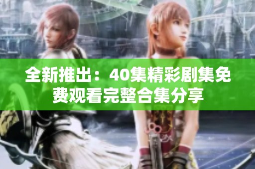 全新推出：40集精彩劇集免費觀看完整合集分享