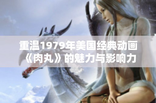 重溫1979年美國經(jīng)典動畫《肉丸》的魅力與影響力