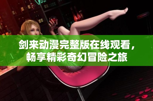 劍來動(dòng)漫完整版在線觀看，暢享精彩奇幻冒險(xiǎn)之旅