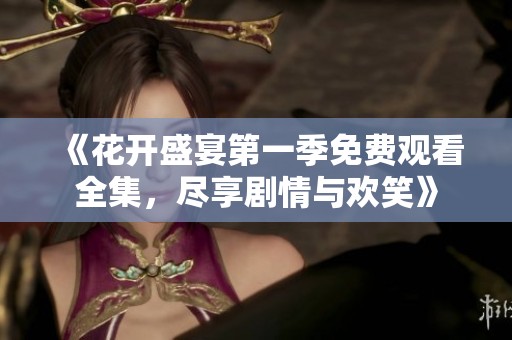 《花開(kāi)盛宴第一季免費(fèi)觀看全集，盡享劇情與歡笑》