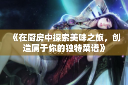 《在廚房中探索美味之旅，創(chuàng)造屬于你的獨(dú)特菜譜》