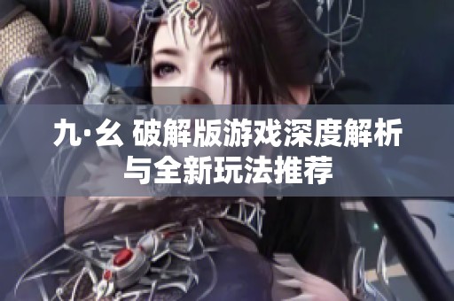 九·幺 破解版游戲深度解析與全新玩法推薦