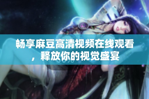暢享麻豆高清視頻在線觀看，釋放你的視覺盛宴