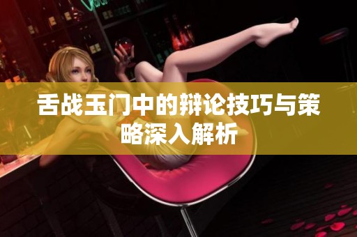舌戰(zhàn)玉門中的辯論技巧與策略深入解析