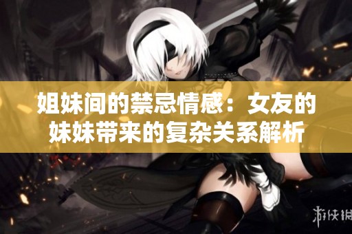 姐妹間的禁忌情感：女友的妹妹帶來的復(fù)雜關(guān)系解析