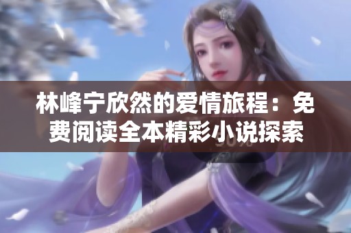 林峰寧欣然的愛(ài)情旅程：免費(fèi)閱讀全本精彩小說(shuō)探索