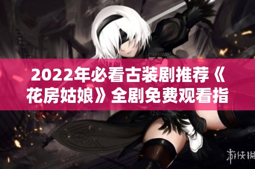 2022年必看古裝劇推薦《花房姑娘》全劇免費(fèi)觀看指南