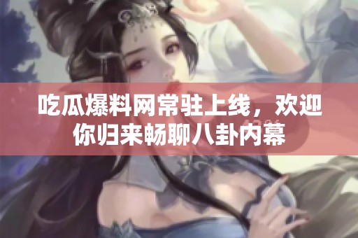 吃瓜爆料網(wǎng)常駐上線，歡迎你歸來暢聊八卦內(nèi)幕