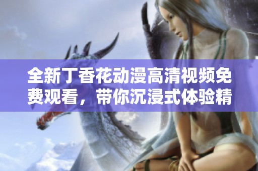 全新丁香花動漫高清視頻免費(fèi)觀看，帶你沉浸式體驗精彩故事