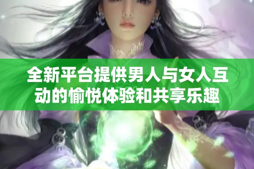 全新平臺(tái)提供男人與女人互動(dòng)的愉悅體驗(yàn)和共享樂趣