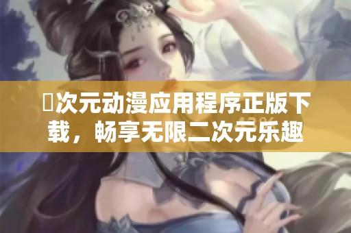 囧次元?jiǎng)勇?yīng)用程序正版下載，暢享無(wú)限二次元樂(lè)趣