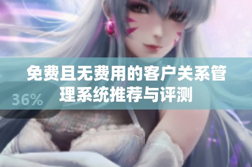 免費(fèi)且無費(fèi)用的客戶關(guān)系管理系統(tǒng)推薦與評測