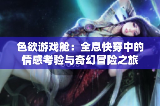 色欲游戲艙：全息快穿中的情感考驗(yàn)與奇幻冒險(xiǎn)之旅