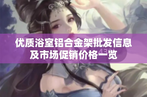優(yōu)質(zhì)浴室鋁合金架批發(fā)信息及市場促銷價格一覽