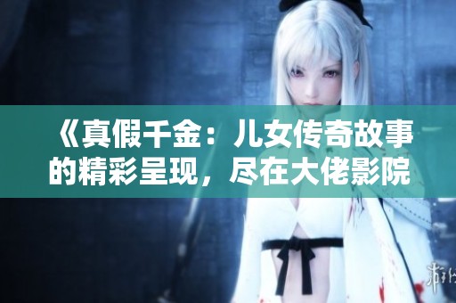 《真假千金：兒女傳奇故事的精彩呈現(xiàn)<div   id=
