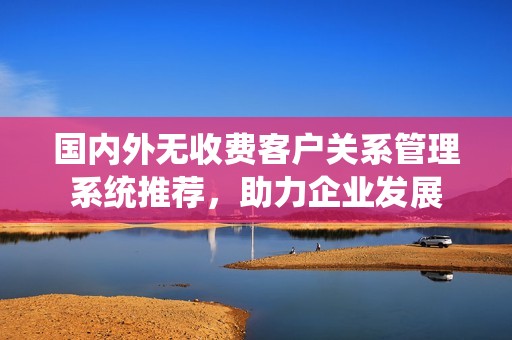 國(guó)內(nèi)外無收費(fèi)客戶關(guān)系管理系統(tǒng)推薦，助力企業(yè)發(fā)展