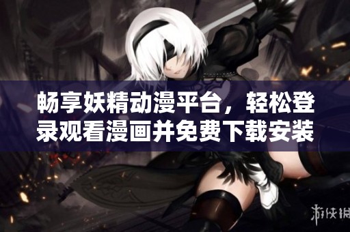 暢享妖精動(dòng)漫平臺(tái)，輕松登錄觀看漫畫并免費(fèi)下載安裝