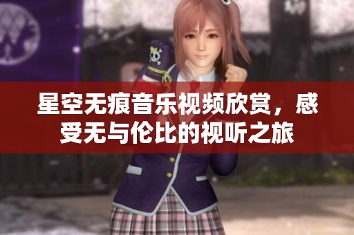 星空無痕音樂視頻欣賞，感受無與倫比的視聽之旅