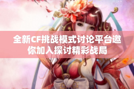 全新CF挑戰(zhàn)模式討論平臺邀你加入探討精彩戰(zhàn)局
